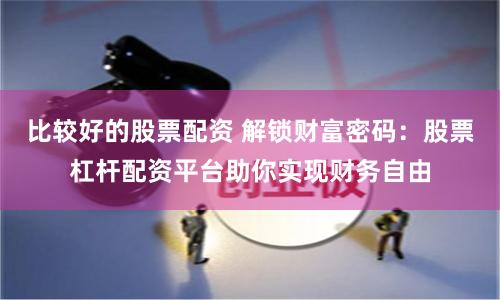 比较好的股票配资 解锁财富密码：股票杠杆配资平台助你实现财务自由