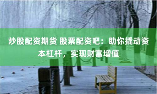 炒股配资期货 股票配资吧：助你撬动资本杠杆，实现财富增值
