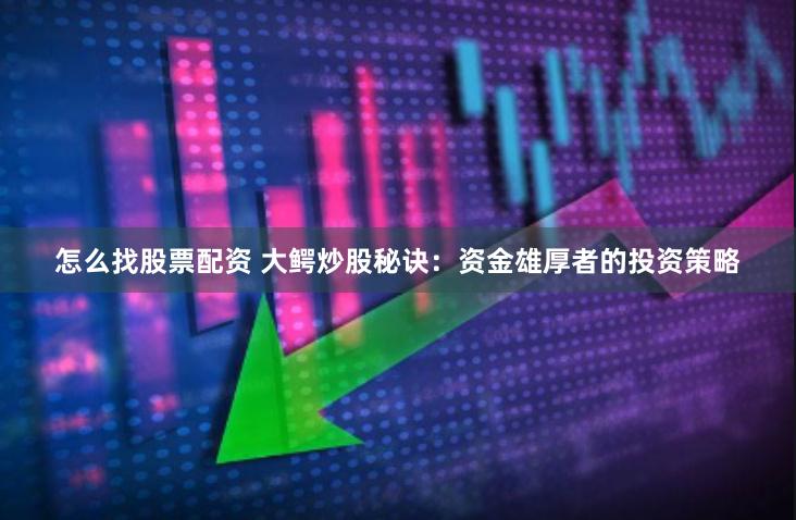 怎么找股票配资 大鳄炒股秘诀：资金雄厚者的投资策略