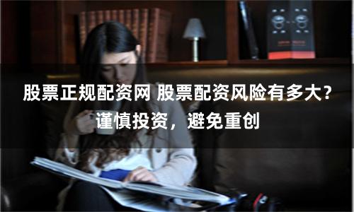 股票正规配资网 股票配资风险有多大？谨慎投资，避免重创