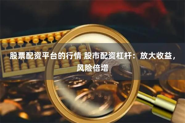 股票配资平台的行情 股市配资杠杆:放大收益,风险倍增