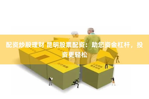配资炒股理财 昆明股票配资:助您资金杠杆,投资更轻松