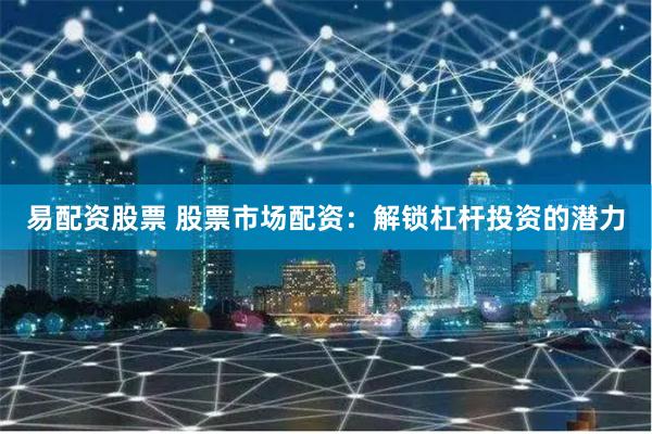 易配资股票 股票市场配资:解锁杠杆投资的潜力