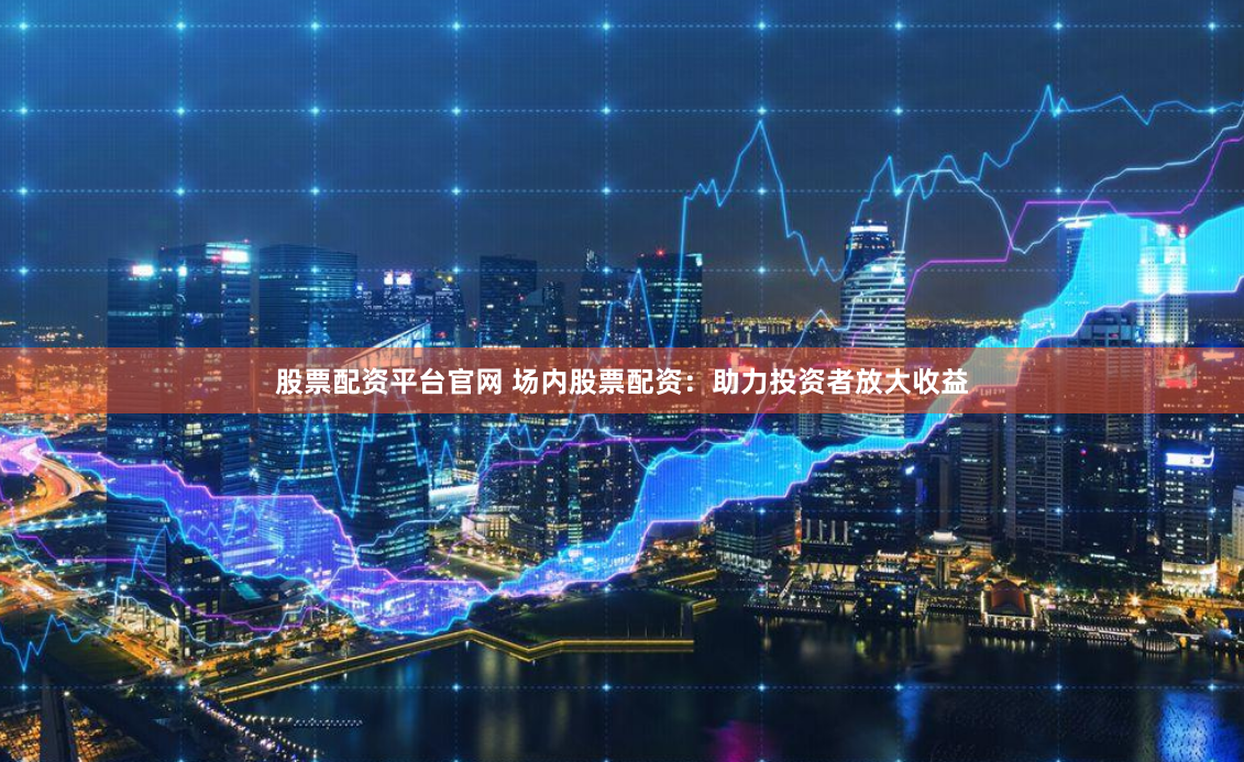 股票配资平台官网 场内股票配资:助力投资者放大收益