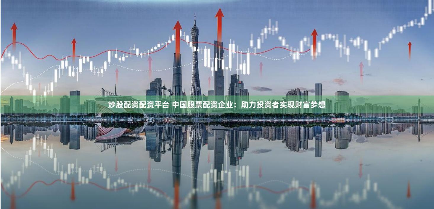 炒股配资配资平台 中国股票配资企业：助力投资者实现财富梦想