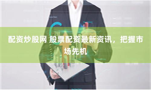 配资炒股网 股票配资最新资讯,把握市场先机