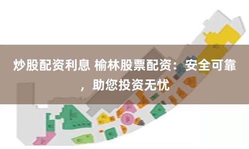 炒股配资利息 榆林股票配资：安全可靠，助您投资无忧