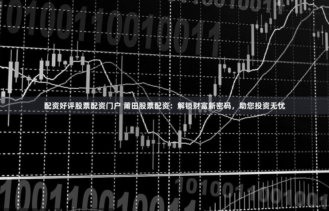 配资好评股票配资门户 莆田股票配资：解锁财富新密码，助您投资无忧