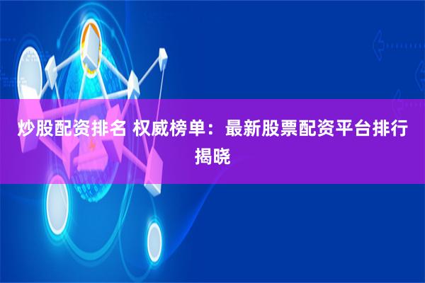炒股配资排名 权威榜单：最新股票配资平台排行揭晓
