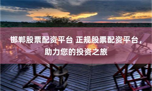 邯郸股票配资平台 正规股票配资平台,助力您的投资之旅