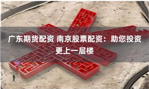 广东期货配资 南京股票配资：助您投资更上一层楼